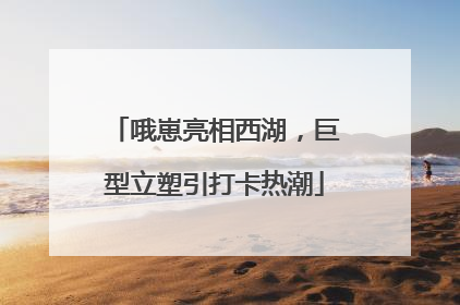 哦崽亮相西湖，巨型立塑引打卡热潮