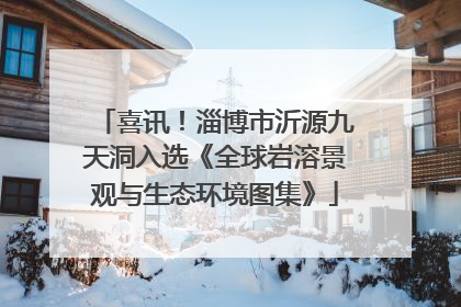 喜讯！淄博市沂源九天洞入选《全球岩溶景观与生态环境图集》