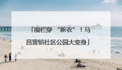 围栏穿 “新衣”！马昌营镇社区公园大变身