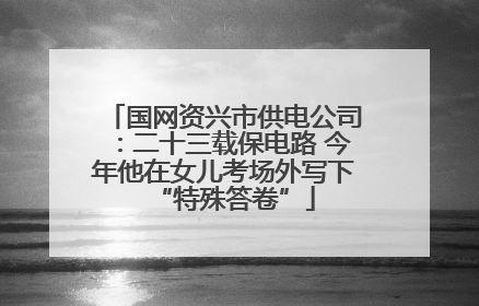国网资兴市供电公司：二十三载保电路 今年他在女儿考场外写下“特殊答卷”