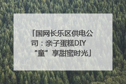 国网长乐区供电公司：亲子蛋糕DIY“童”享甜蜜时光