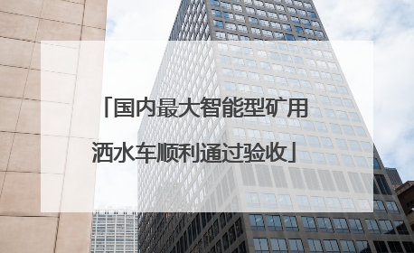 国内最大智能型矿用洒水车顺利通过验收