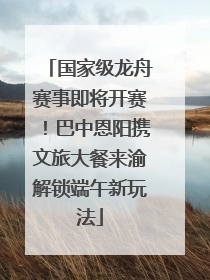 国家级龙舟赛事即将开赛！巴中恩阳携文旅大餐来渝解锁端午新玩法
