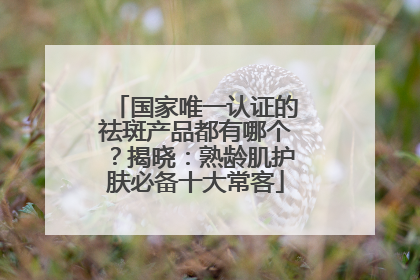 国家唯一认证的祛斑产品都有哪个？揭晓：熟龄肌护肤必备十大常客