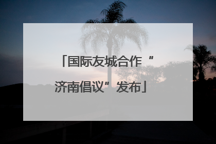 国际友城合作“济南倡议”发布