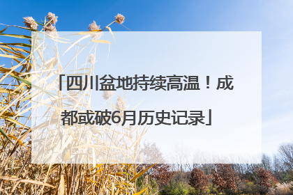 四川盆地持续高温！成都或破6月历史记录