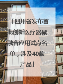 四川省发布首批创新医疗器械融合应用试点名单，涉及40款产品