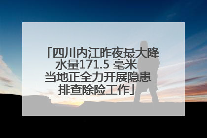 四川内江昨夜最大降水量171.5 毫米 当地正全力开展隐患排查除险工作