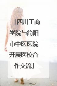 四川工商学院与简阳市中医医院开展医校合作交流