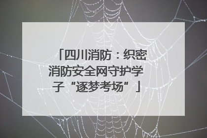 四川消防：织密消防安全网守护学子“逐梦考场”
