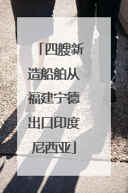 四艘新造船舶从福建宁德出口印度尼西亚