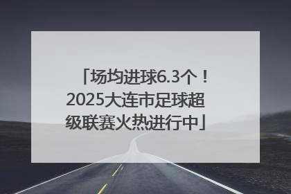 场均进球6.3个！2025大连市足球超级联赛火热进行中