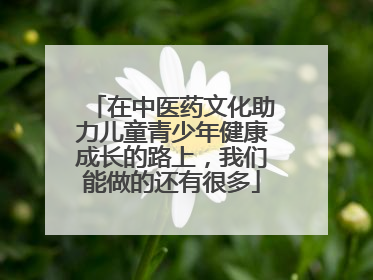 在中医药文化助力儿童青少年健康成长的路上，我们能做的还有很多