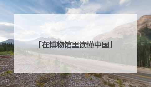 在博物馆里读懂中国