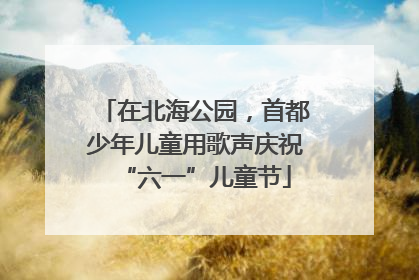 在北海公园，首都少年儿童用歌声庆祝“六一”儿童节