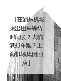 在浦东机场乘出租车等待时间长?去临港打车难?上海机场集团回应