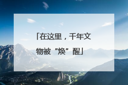 在这里，千年文物被“焕”醒