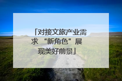 对接文旅产业需求 “新角色”展现美好前景