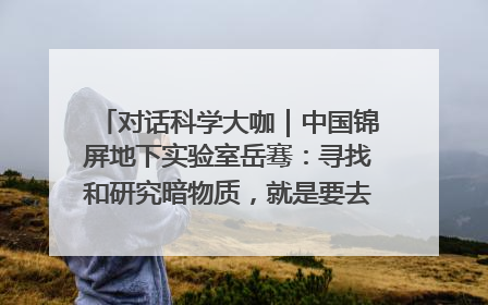 对话科学大咖｜中国锦屏地下实验室岳骞：寻找和研究暗物质，就是要去突破人类的认知边界