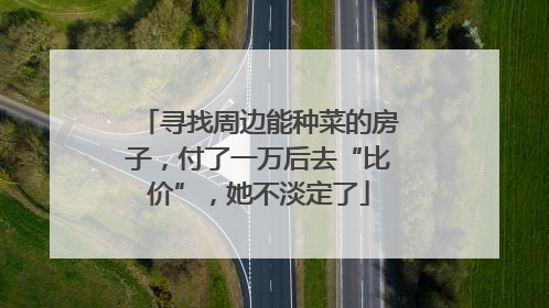 寻找周边能种菜的房子，付了一万后去“比价”，她不淡定了