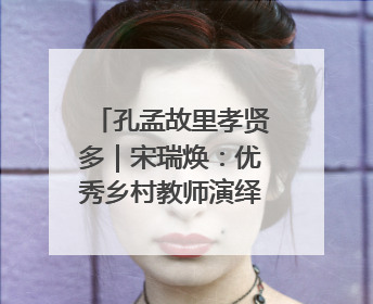 孔孟故里孝贤多｜宋瑞焕：优秀乡村教师演绎最美姑妗情