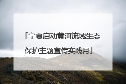 宁夏启动黄河流域生态保护主题宣传实践月