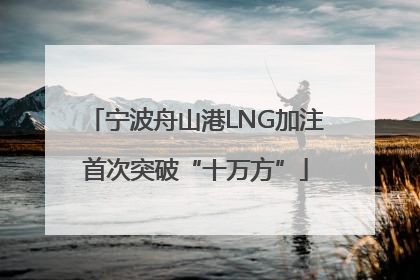 宁波舟山港LNG加注首次突破“十万方”