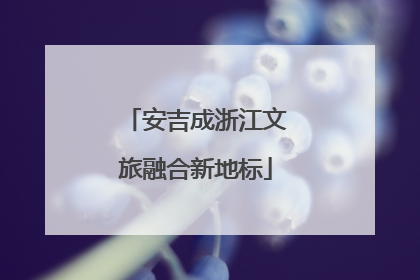 安吉成浙江文旅融合新地标
