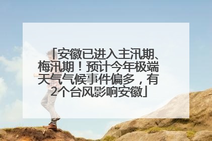 安徽已进入主汛期、梅汛期！预计今年极端天气气候事件偏多，有2个台风影响安徽