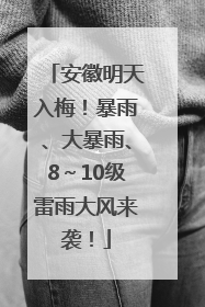 安徽明天入梅！暴雨、大暴雨、8～10级雷雨大风来袭！