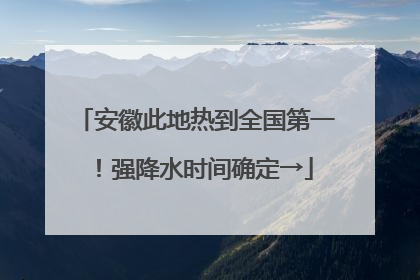 安徽此地热到全国第一！强降水时间确定→