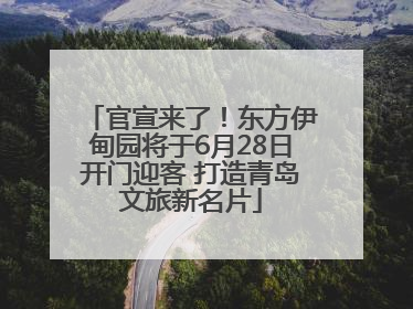 官宣来了！东方伊甸园将于6月28日开门迎客 打造青岛文旅新名片