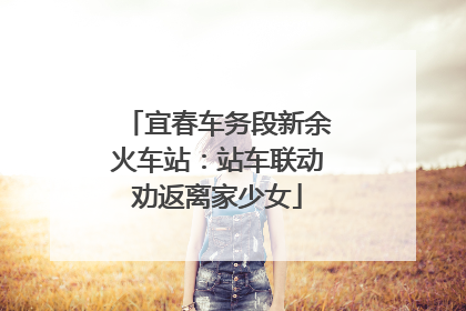 宜春车务段新余火车站：站车联动劝返离家少女