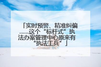 实时预警、精准纠偏……这个“标杆式”执法办案管理中心原来有“执法工兵”