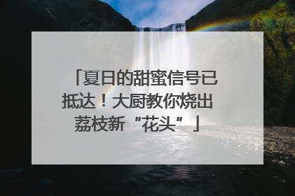 夏日的甜蜜信号已抵达！大厨教你烧出荔枝新“花头”