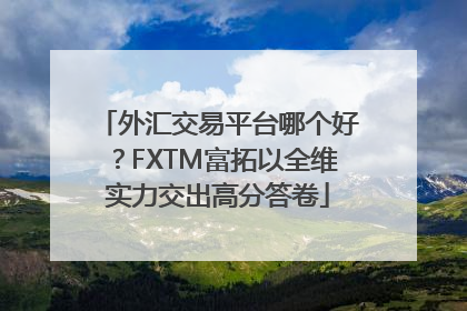 外汇交易平台哪个好？FXTM富拓以全维实力交出高分答卷