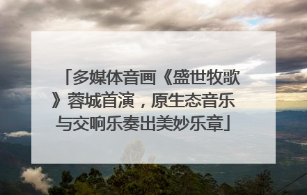 多媒体音画《盛世牧歌》蓉城首演，原生态音乐与交响乐奏出美妙乐章