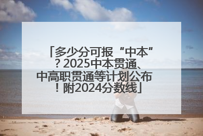 多少分可报“中本”？2025中本贯通、中高职贯通等计划公布！附2024分数线