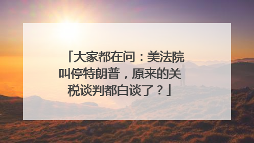 大家都在问：美法院叫停特朗普，原来的关税谈判都白谈了？