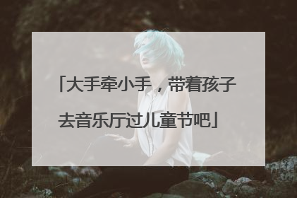 大手牵小手，带着孩子去音乐厅过儿童节吧