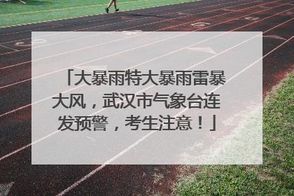大暴雨特大暴雨雷暴大风，武汉市气象台连发预警，考生注意！
