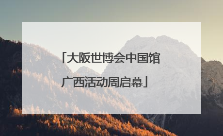 大阪世博会中国馆广西活动周启幕