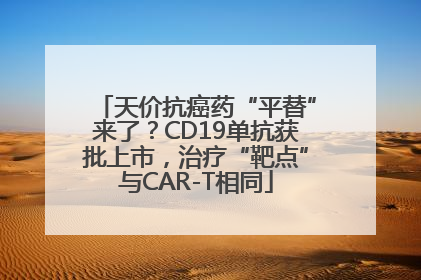 天价抗癌药“平替”来了？CD19单抗获批上市，治疗“靶点”与CAR-T相同