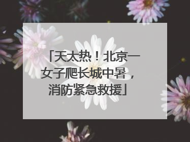 天太热！北京一女子爬长城中暑，消防紧急救援
