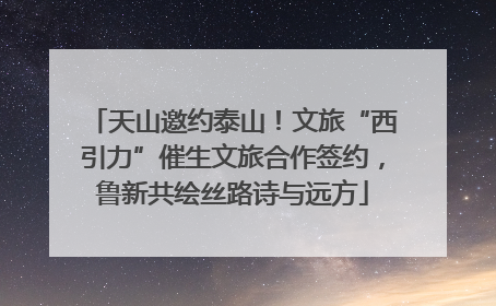 天山邀约泰山！文旅“西引力”催生文旅合作签约，鲁新共绘丝路诗与远方