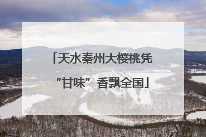 天水秦州大樱桃凭“甘味”香飘全国