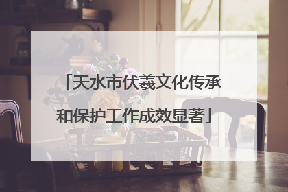 天水市伏羲文化传承和保护工作成效显著