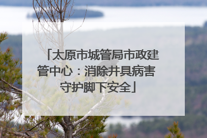 太原市城管局市政建管中心：消除井具病害 守护脚下安全