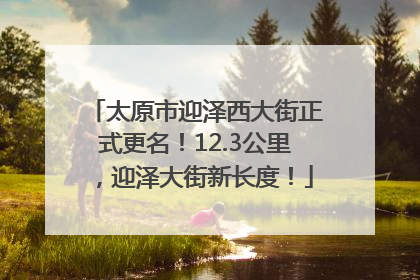 太原市迎泽西大街正式更名！12.3公里，迎泽大街新长度！