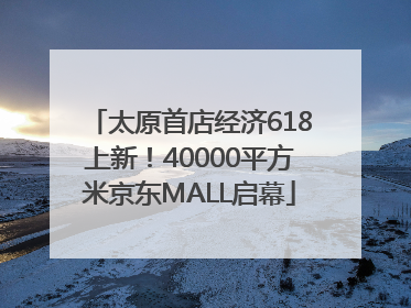 太原首店经济618上新！40000平方米京东MALL启幕